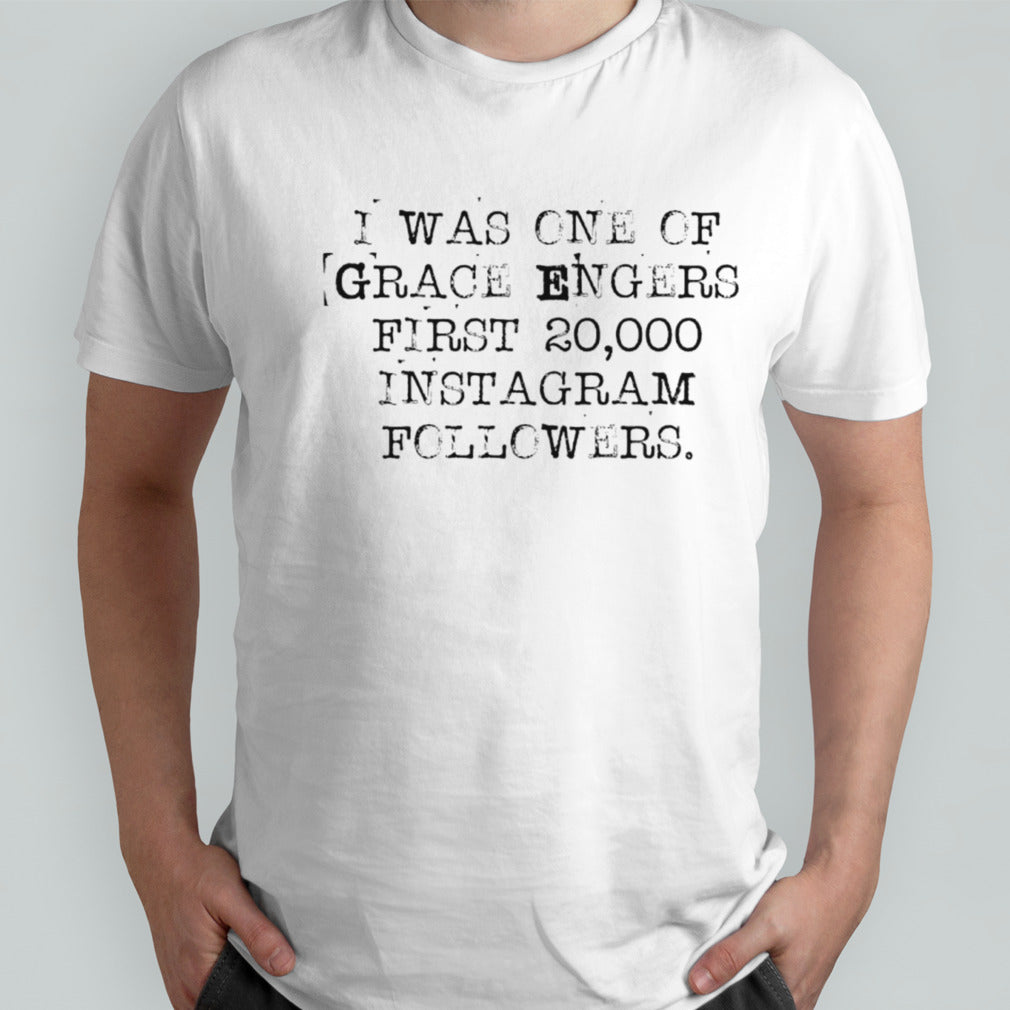 I was one of grace engers first 20000 instagram followers shirts