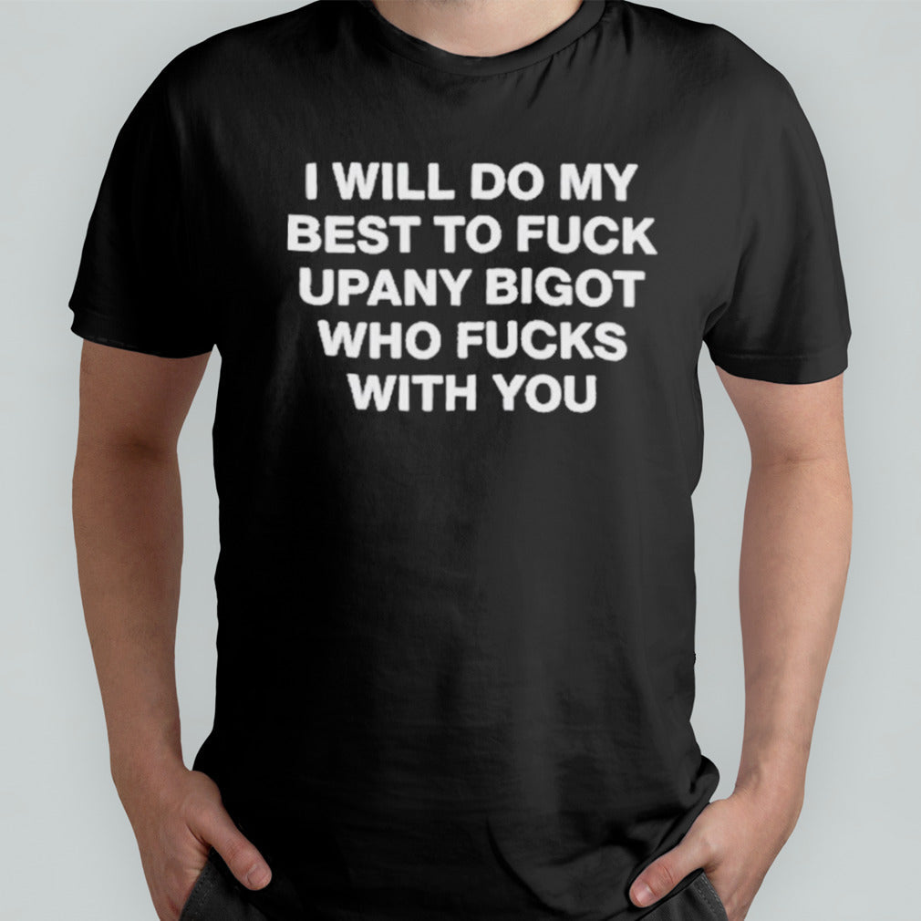 I will do my best to fuck upany bigot who fucks you Shirt