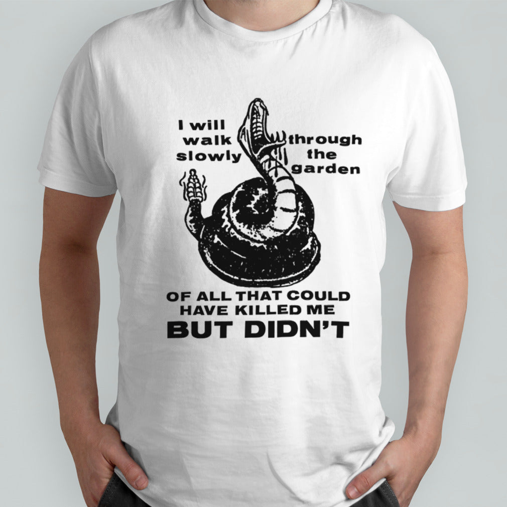 I will walk slowly through the garden of all that could have killed me but didnâ€™t shirt