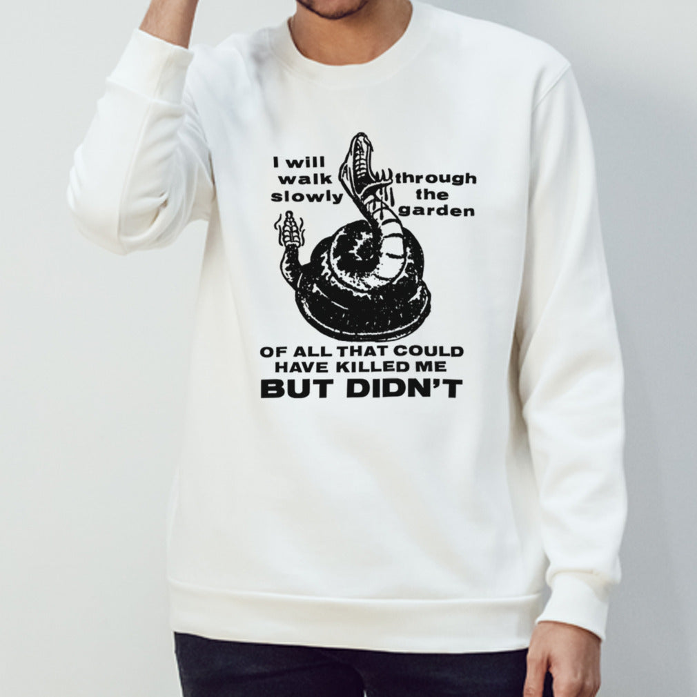 I will walk slowly through the garden of all that could have killed me but didnâ€™t shirt