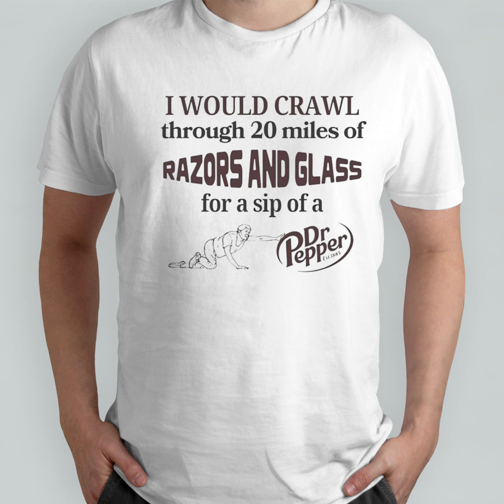 I would crawl through razors and glass Dr Pepper shirt