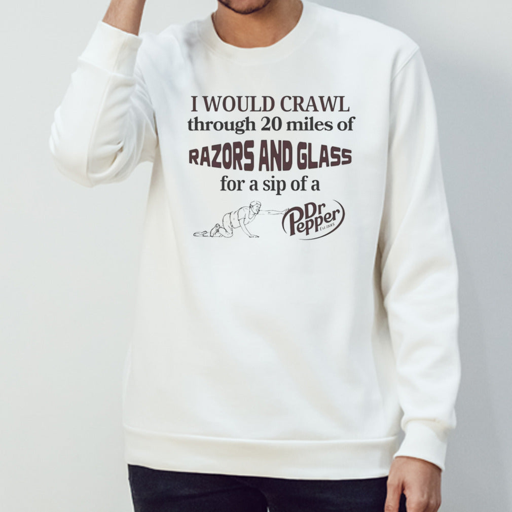 I would crawl through razors and glass Dr Pepper shirt