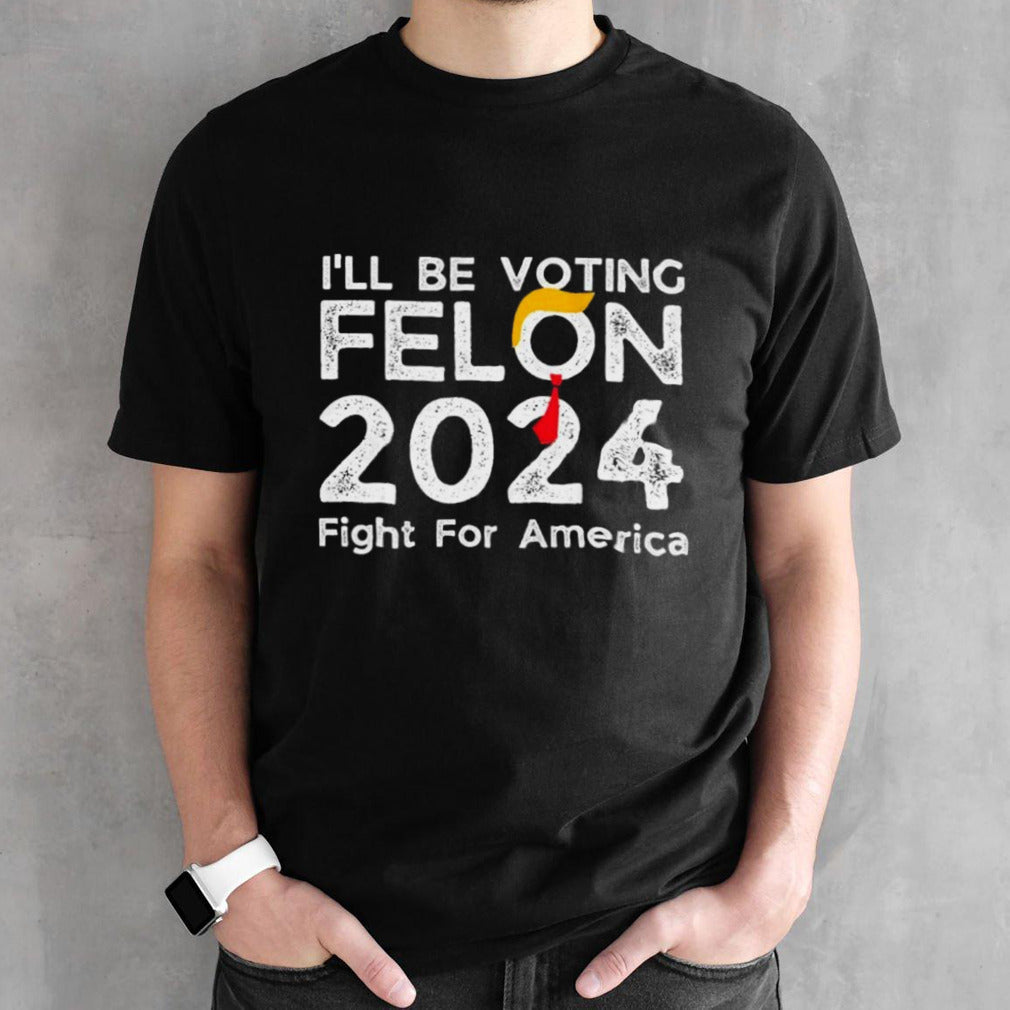 Iâ€™ll Be Voting Felon Trump 2024 Fight For America T shirt