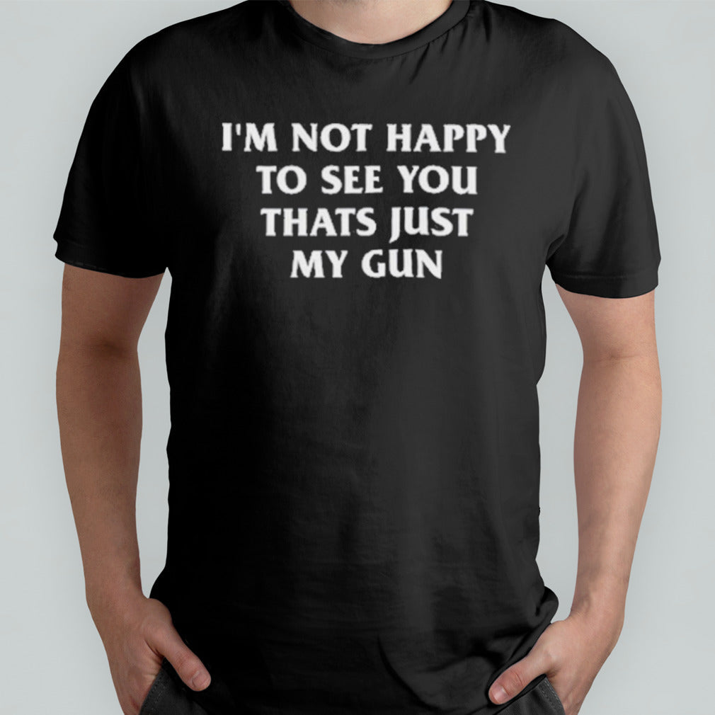 Iâ€™m Not Happy To See You Thats Just My Gun Shirt