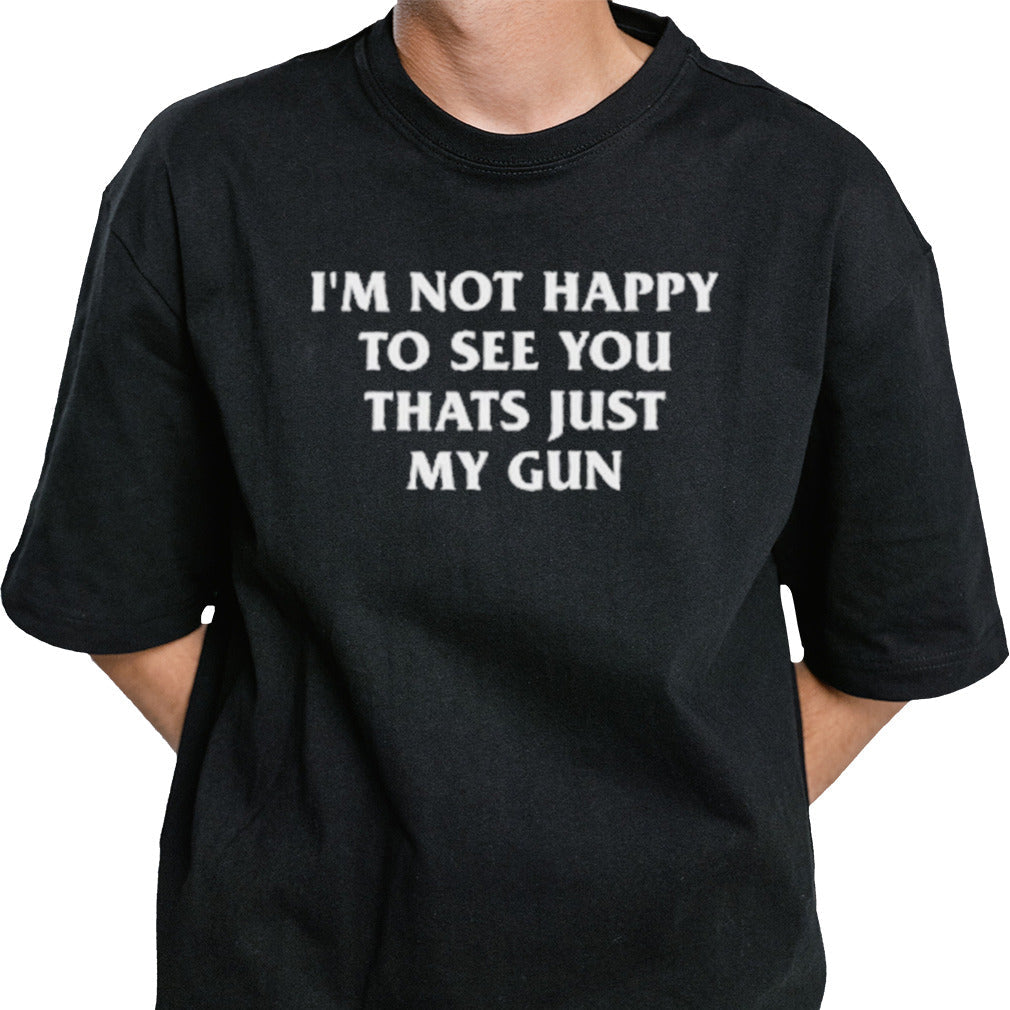 Iâ€™m Not Happy To See You Thats Just My Gun Shirt