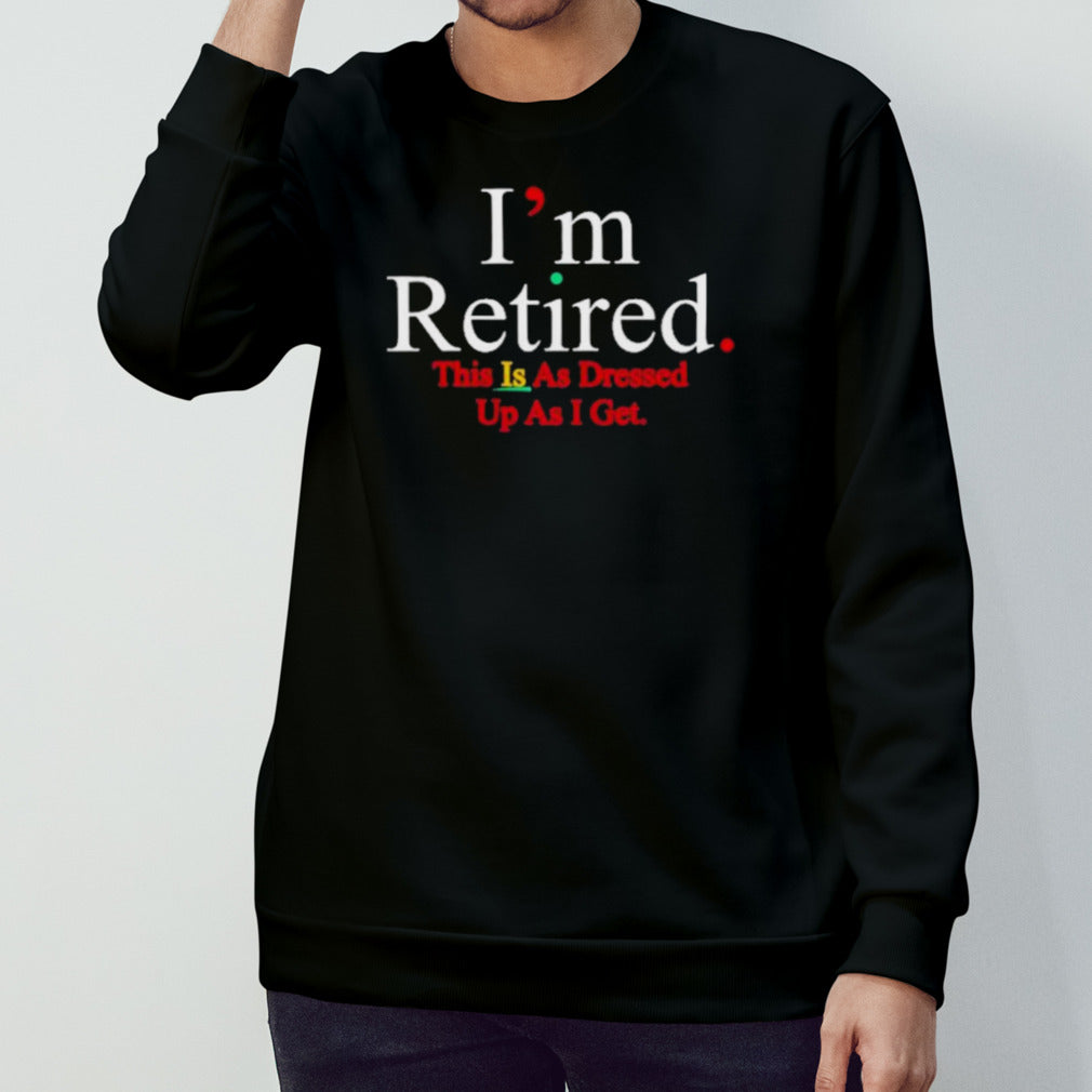 Iâ€™m Retired This Is As Dressed Up As I Get Shirt