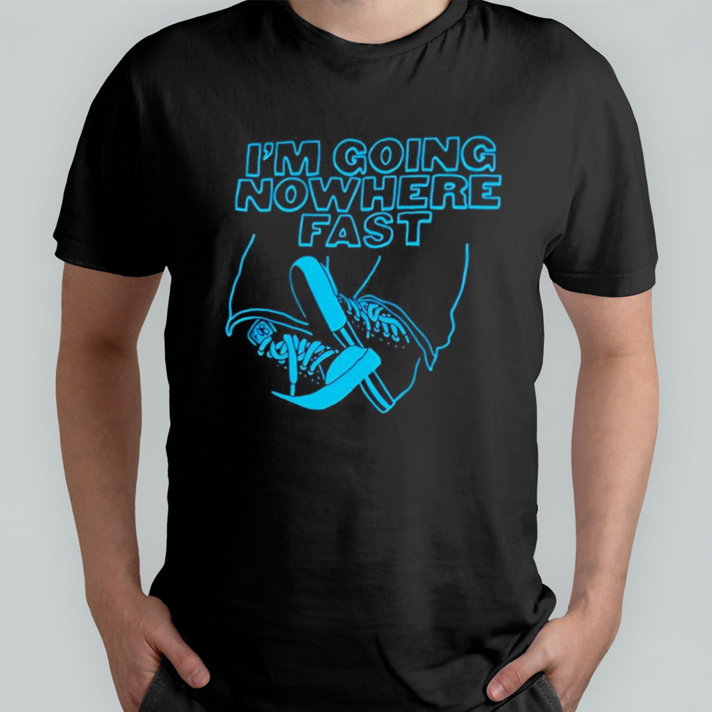 Iâ€™m going nowhere fast shirt