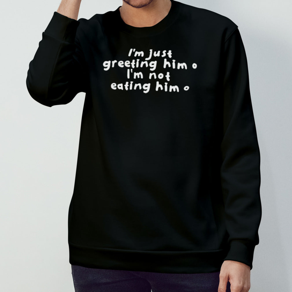 Iâ€™m just greeting him im not eating him shirt