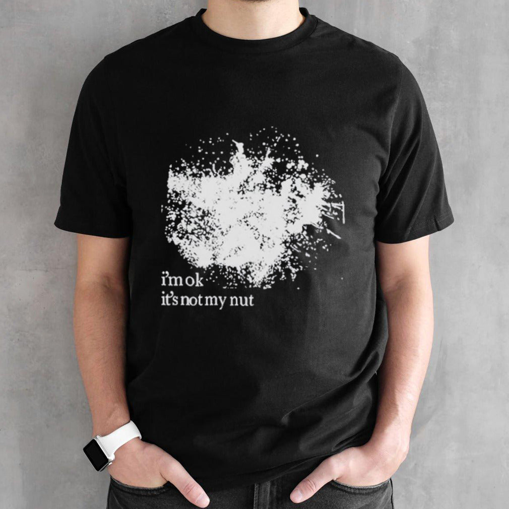 Iâ€™m ok itâ€™s not my nut shirt
