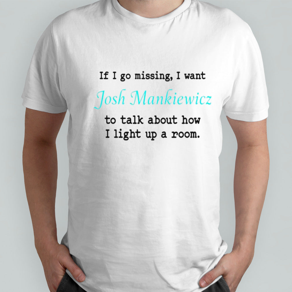 If i go missing i want Josh Mankiewicz to talk about how i light up a room shirt