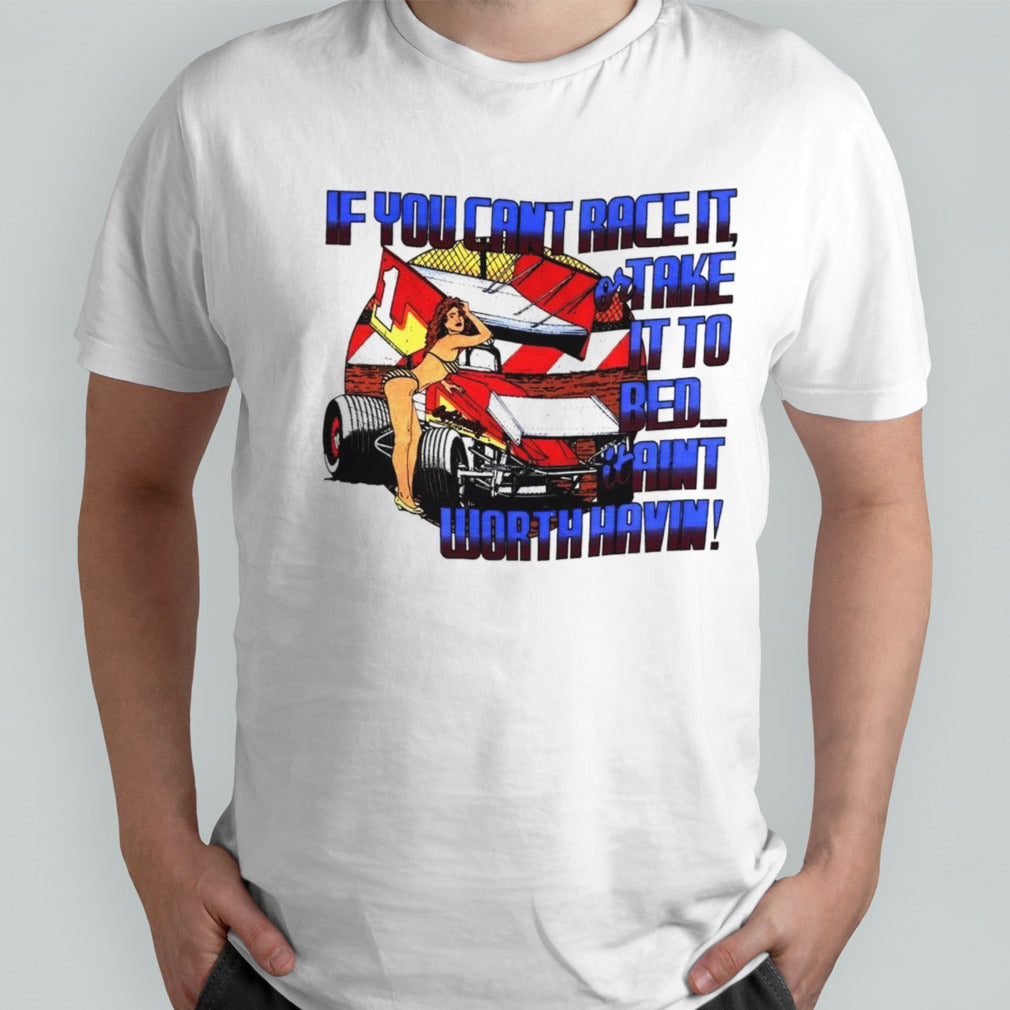 If you canâ€™t race it or take it to bed it ainâ€™t worth havin shirt