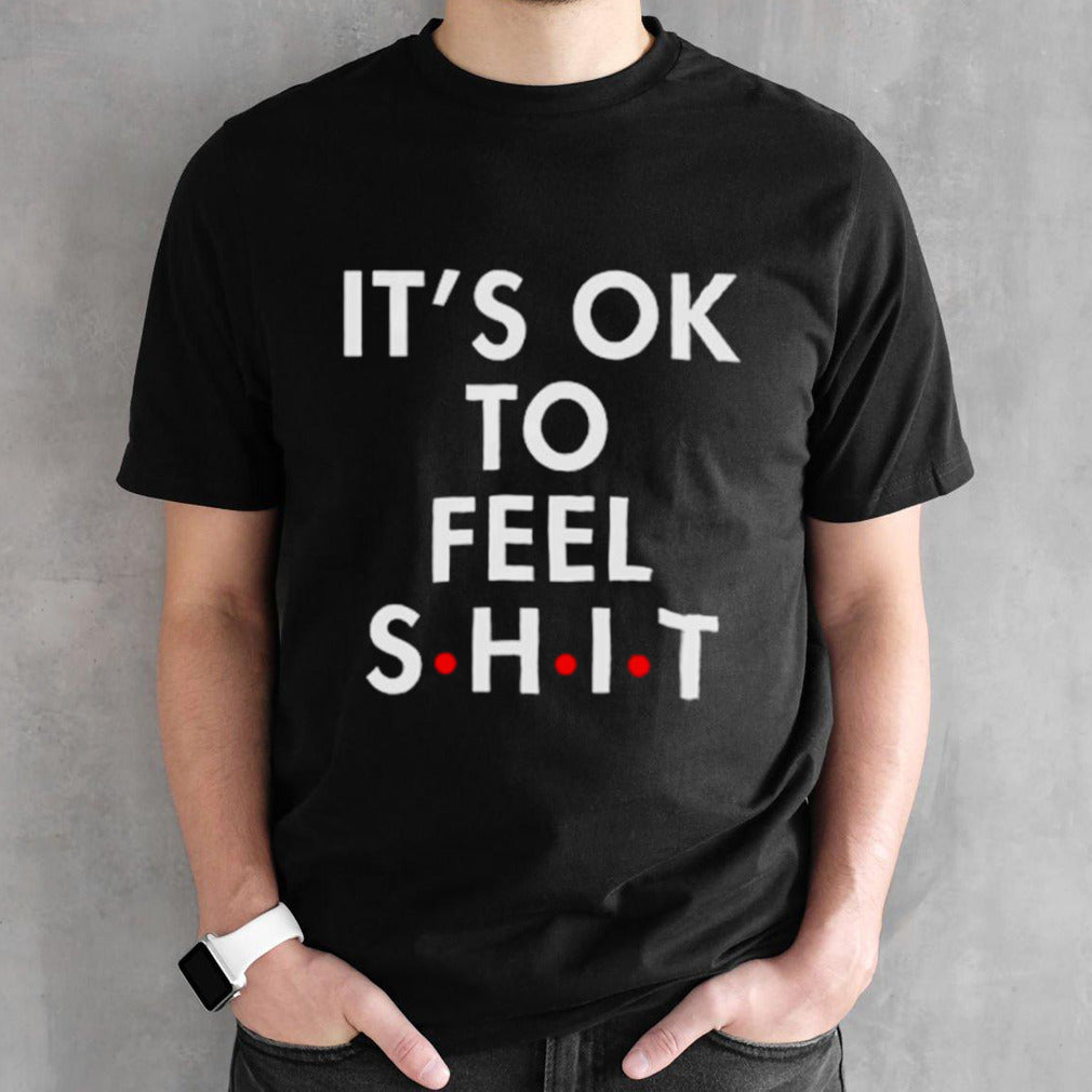 Itsâ€™s ok to feel shit shirts