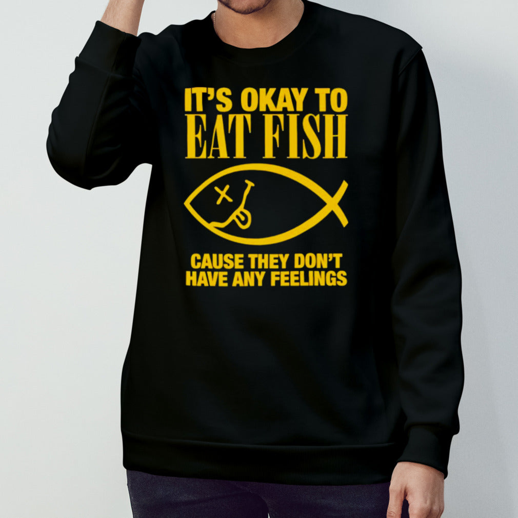 Itsâ€™s okay to eat fish cause they donsâ€™t have any feelings shirts