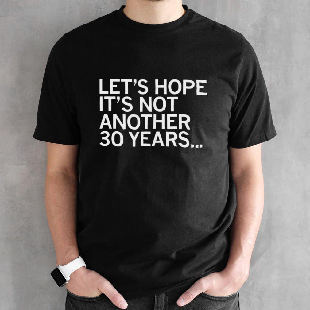 Letsâ€™s hope itsâ€™s not another 30 years shirts