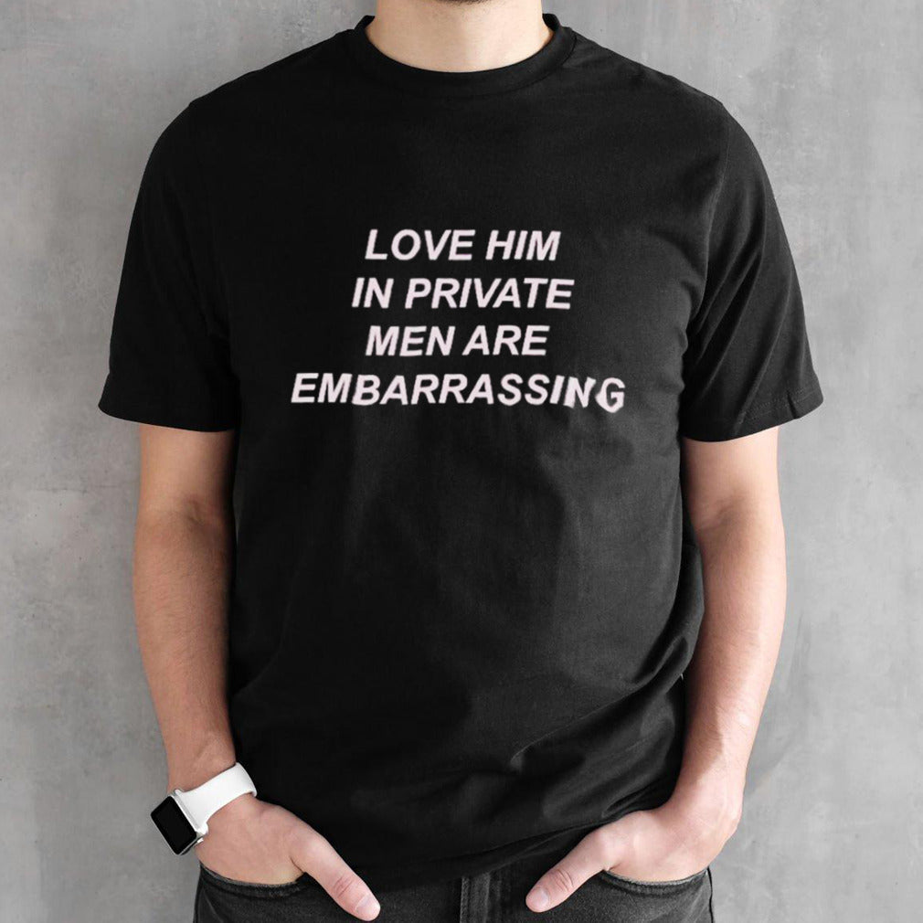 Love him in private men are embarrassing shirts