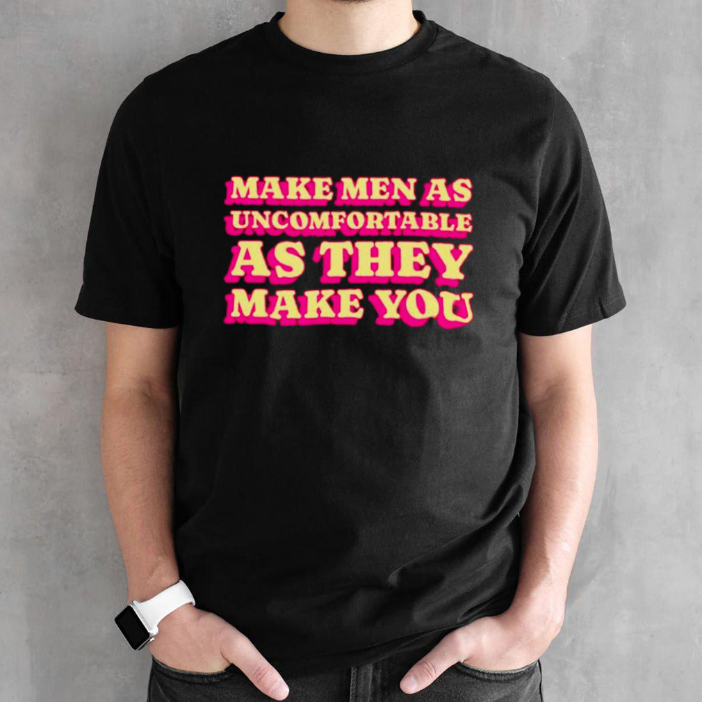 Make men as uncomfortable as they make you shirts