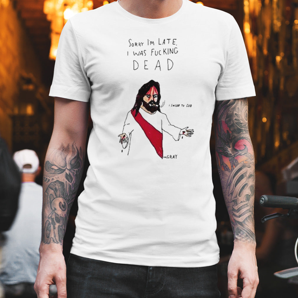 Matt Gray Sorry Iâ€™m Late I Was Fucking Dead Shirt