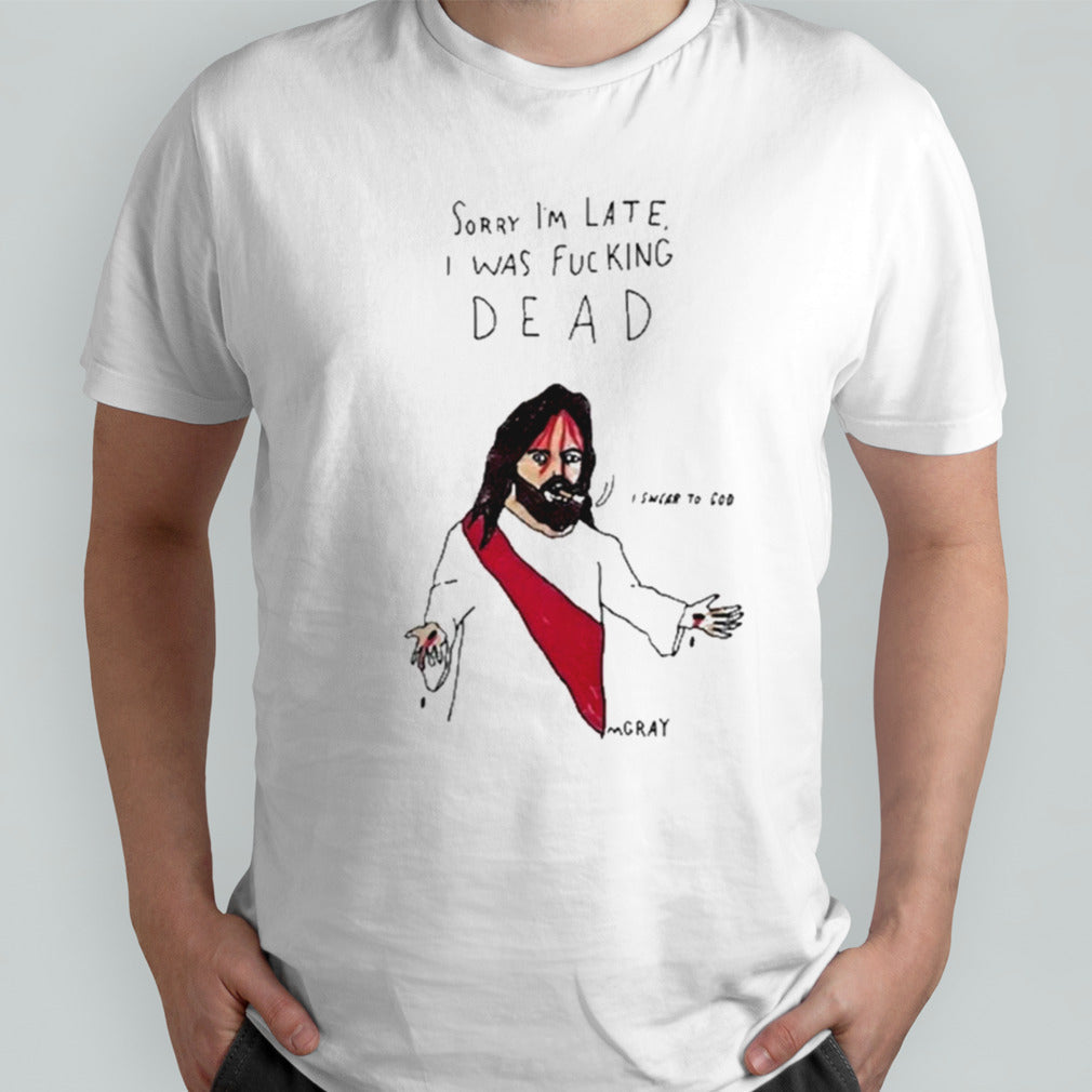 Matt Gray Sorry Iâ€™m Late I Was Fucking Dead Shirt