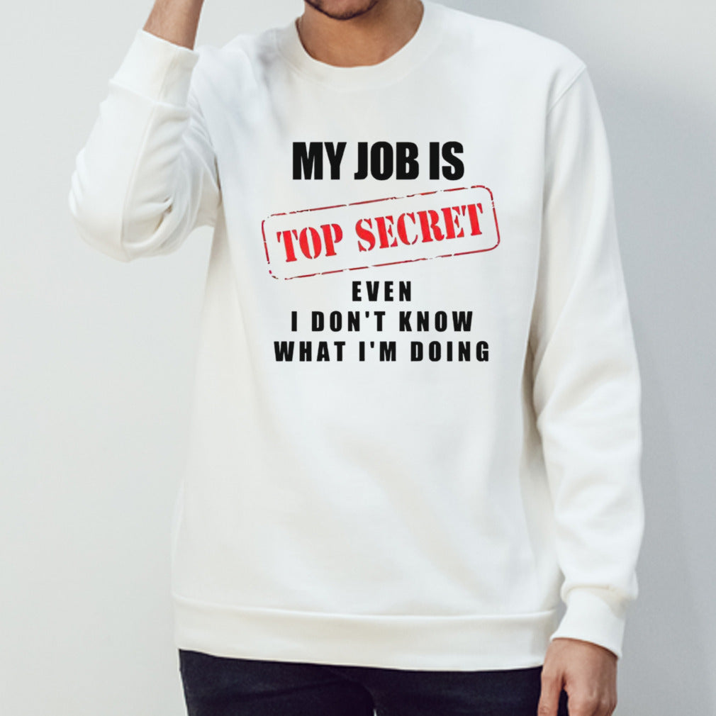 My job is top secret even I donâ€™t know what Iâ€™m doing shirt