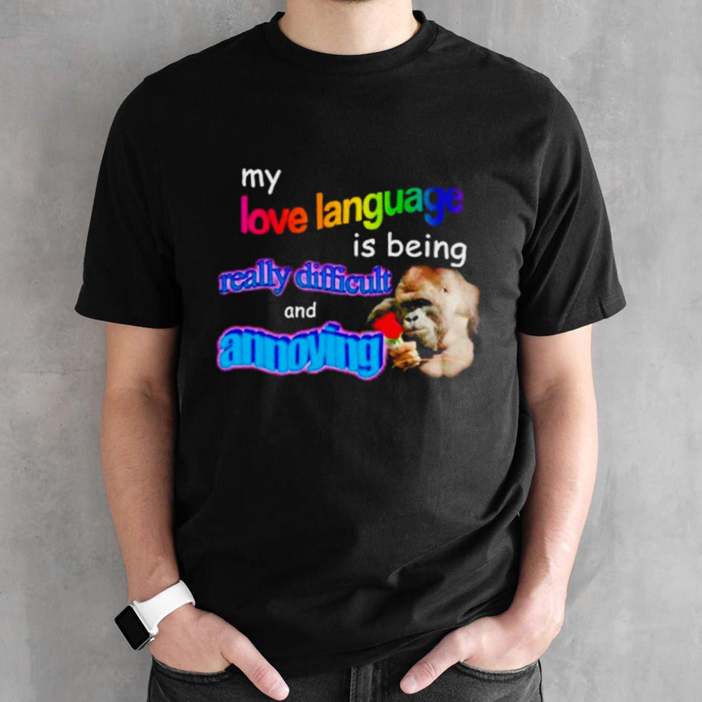 My love language is being really difficult and annoying meme shirts