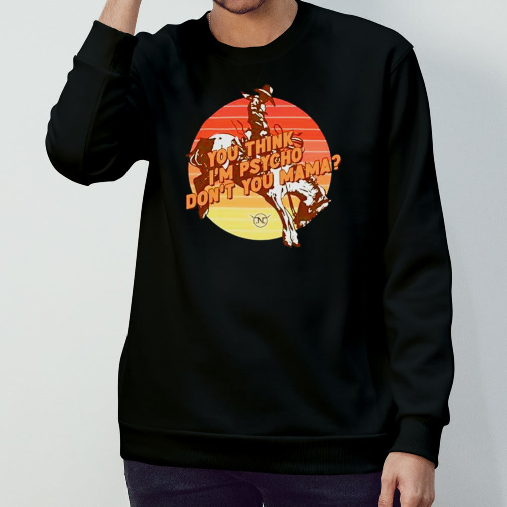 Nick Luciano you think Isâ€™m psycho donsâ€™t you mama bronc rider vintage shirts