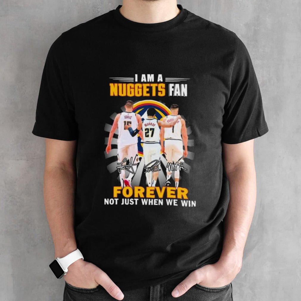 Nikola Jokic Jamal Murray And Michael Porter Jr. I Am A Nuggets Fan Forever Not Just When We Win Signatures Shirt
