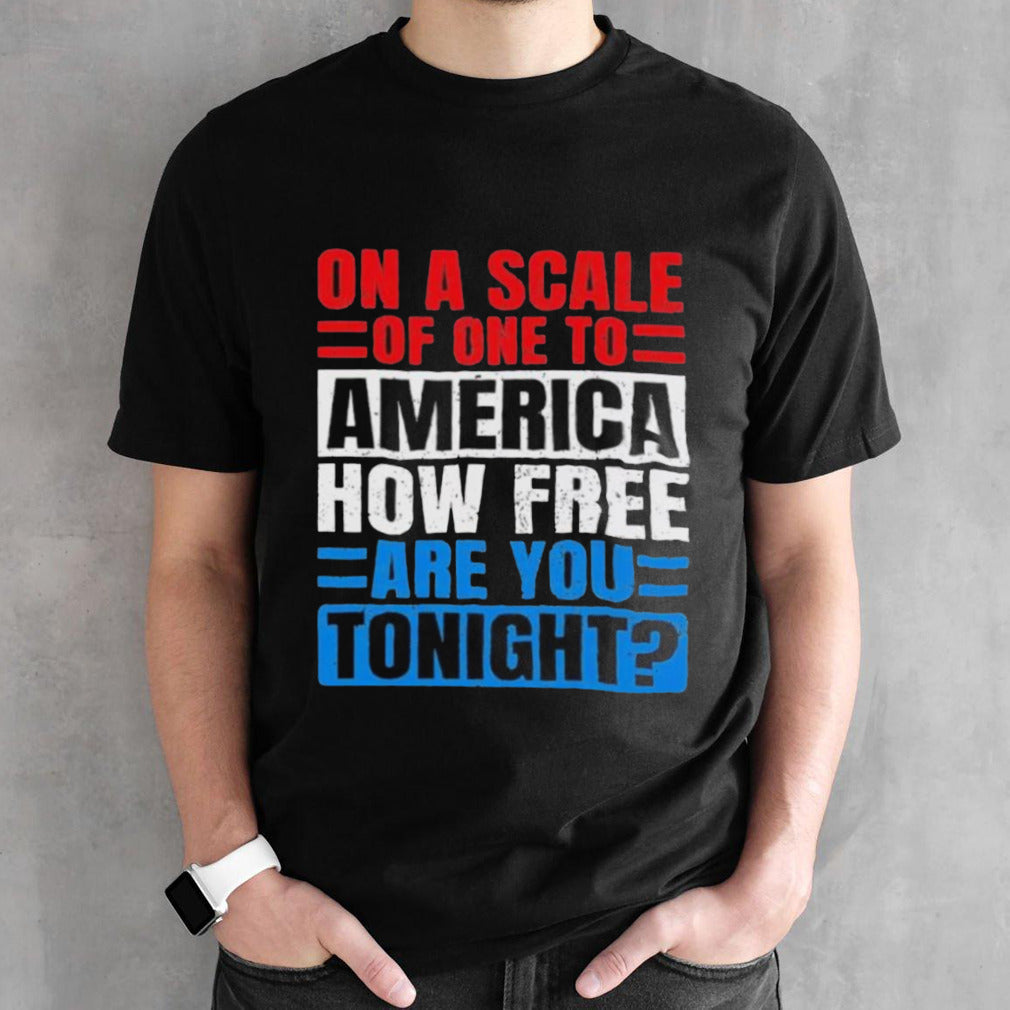 On A Scale Of One To America How Free Are You Tonight Shirt