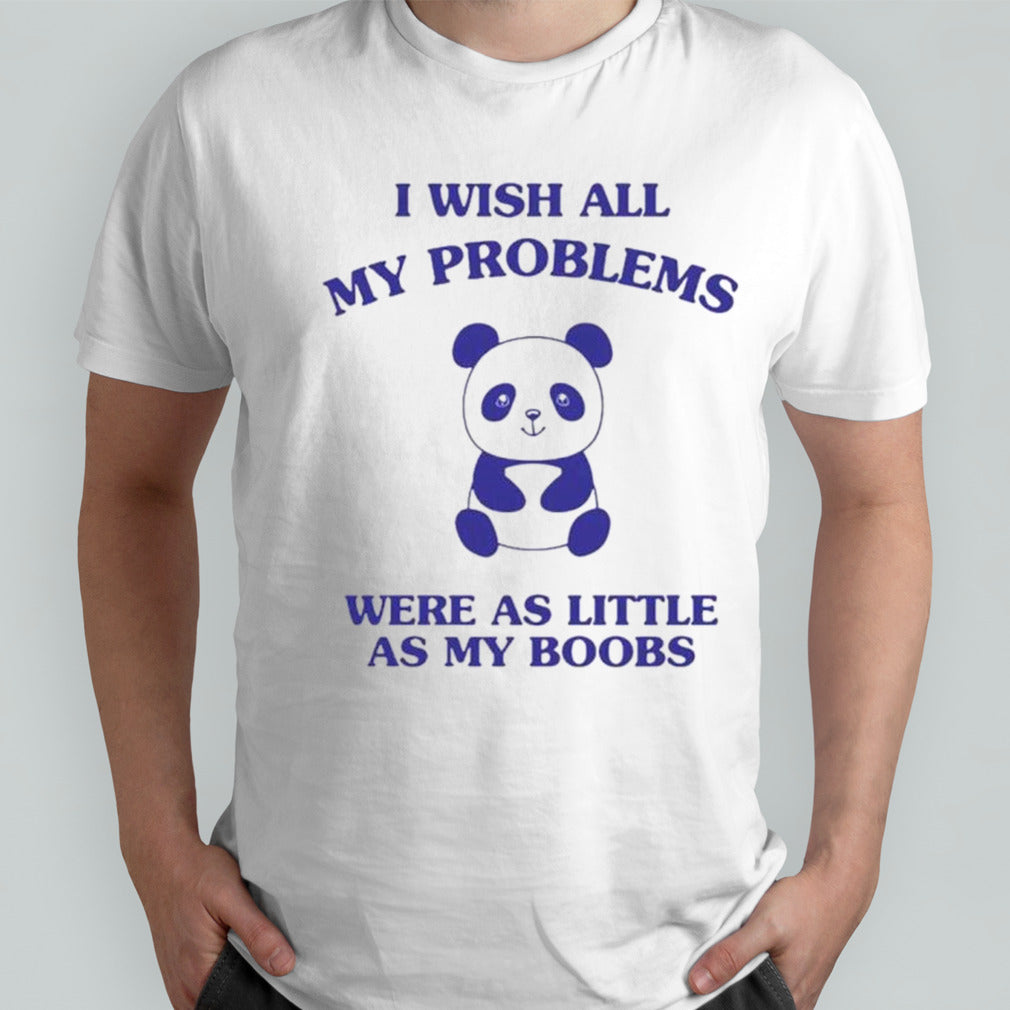 Panda I wish all my problems were as little as my boobs shirt