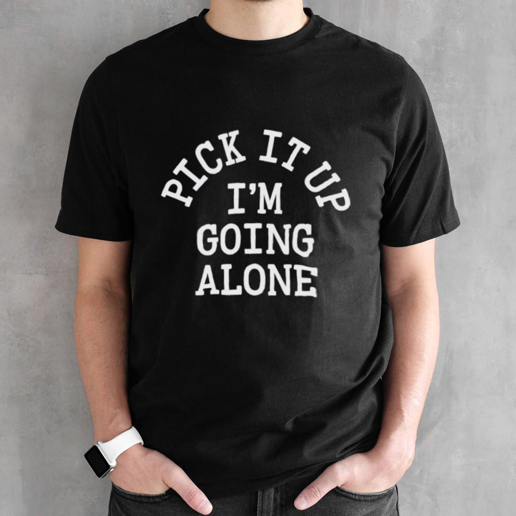 Pick it up iâ€™m going along shirt