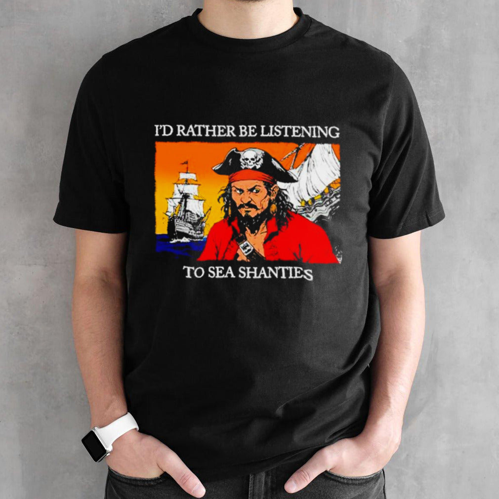 Pirates Isâ€™d rather be listening to sea shanties shirts