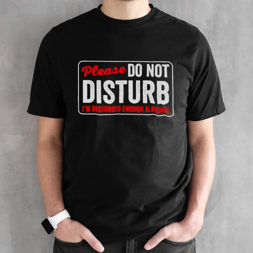 Please do not disturb Iâ€™m disturbed enough already shirt