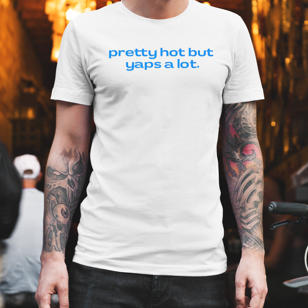 Pretty hot but yaps a lot shirt