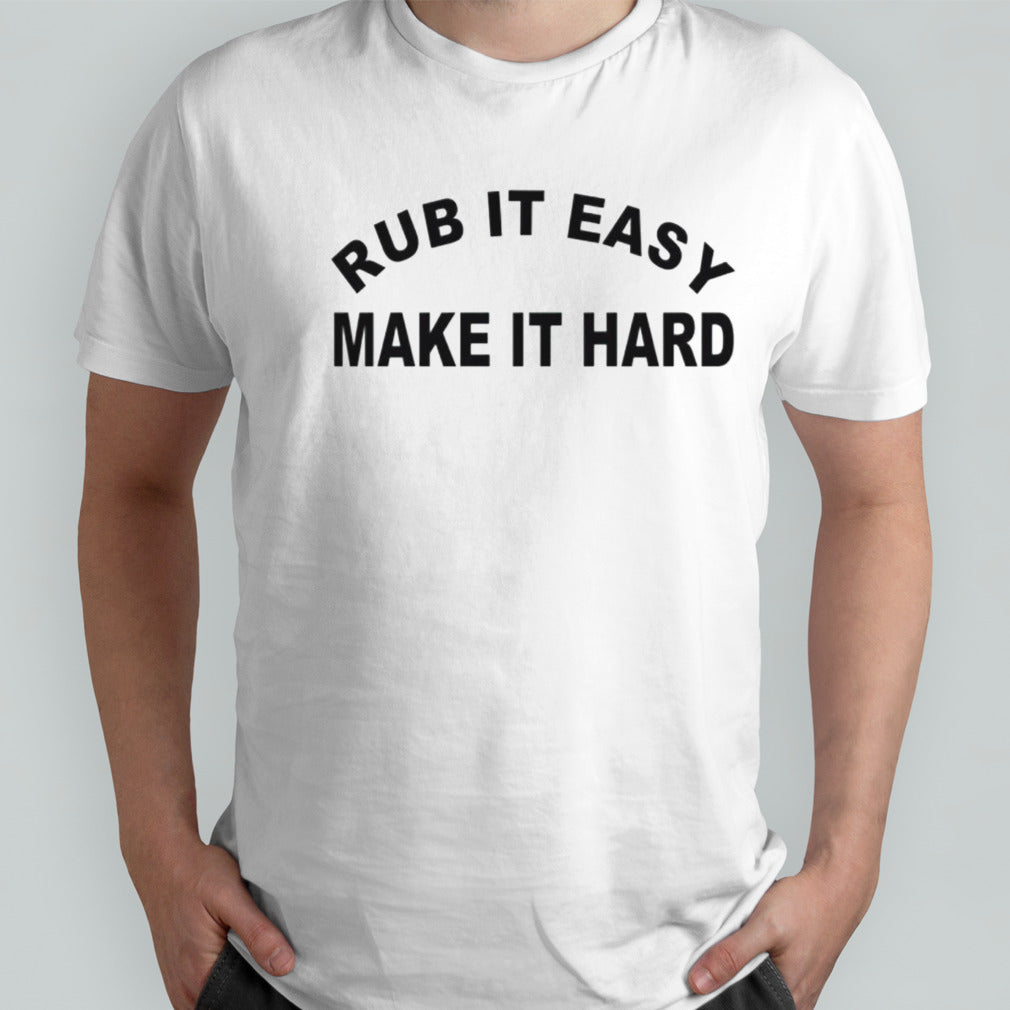 Rub it easy make it hard shirt