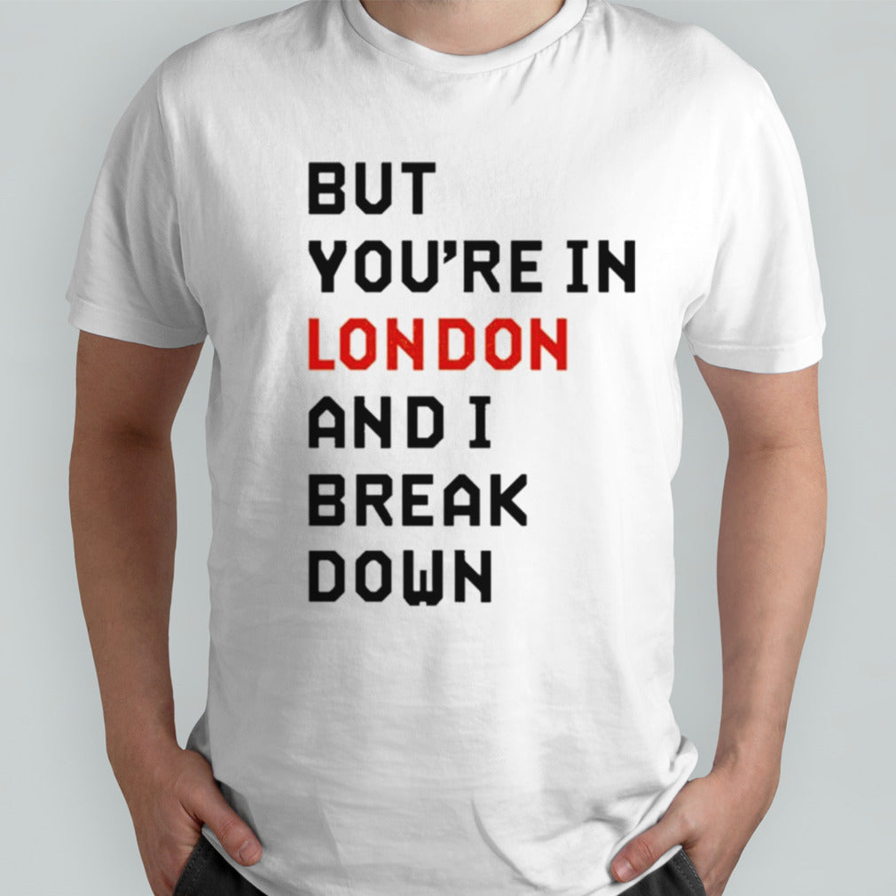 Sam Eras London But Youâ€™re In London And I Break Down T-shirt