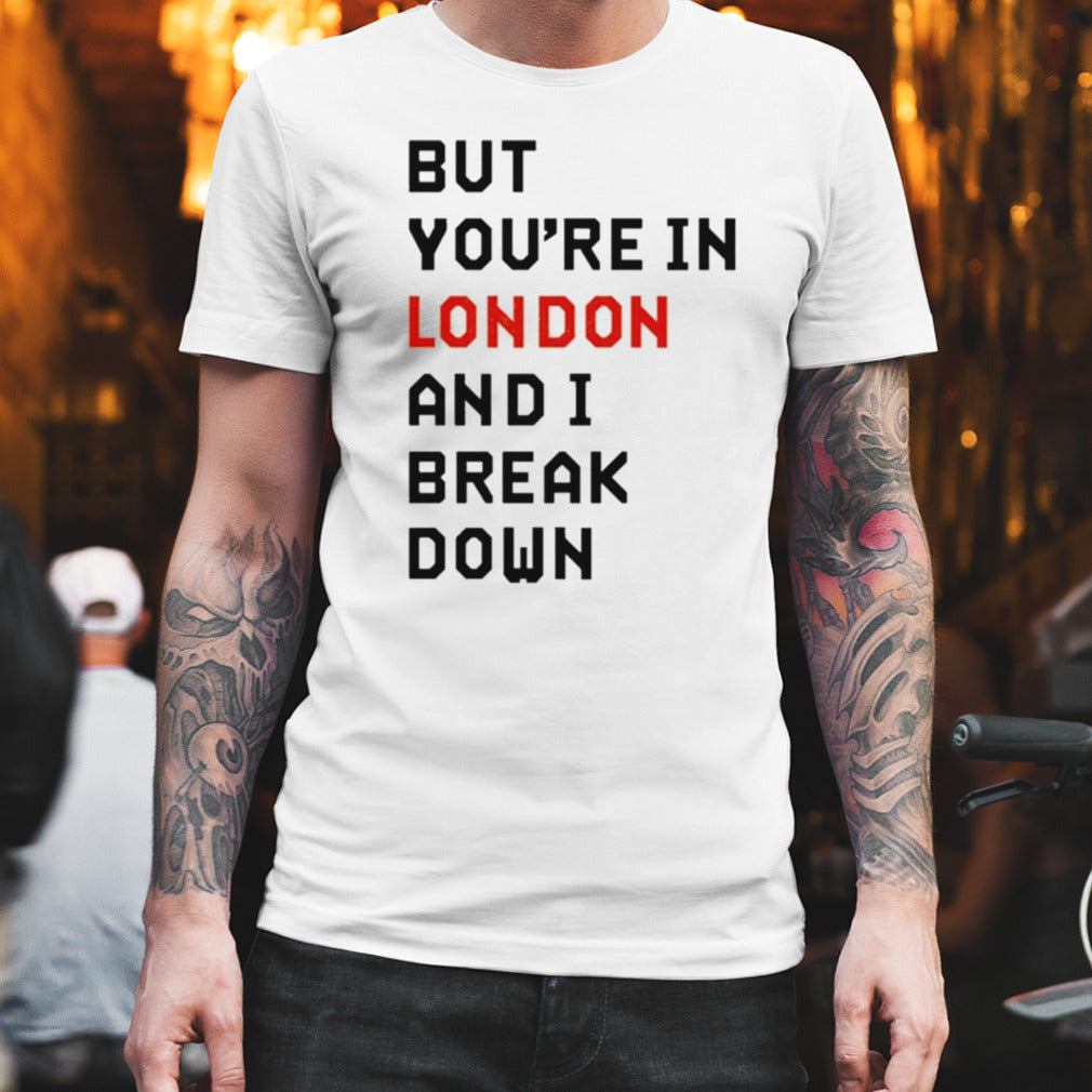 Sam Eras London But Youâ€™re In London And I Break Down T-shirt
