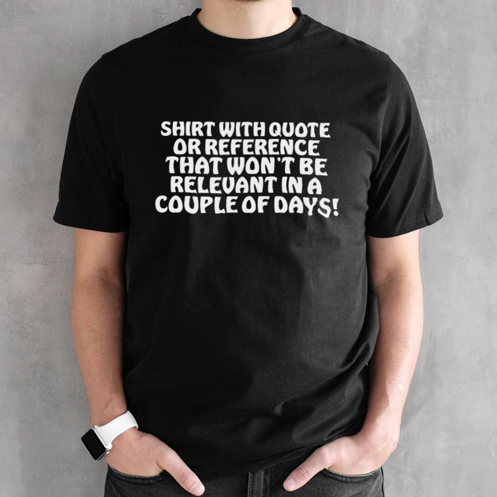 Shirt With Quote Or Reference That Wonsâ€™t Be Relevant In A Couple Of Days Shirts