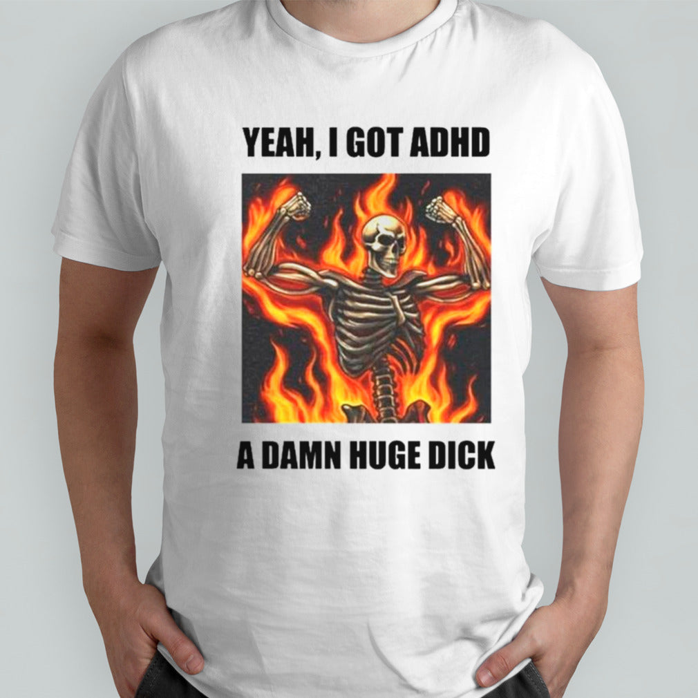 Skeleton fire yeah I got ADHD a damn huge dick shirts