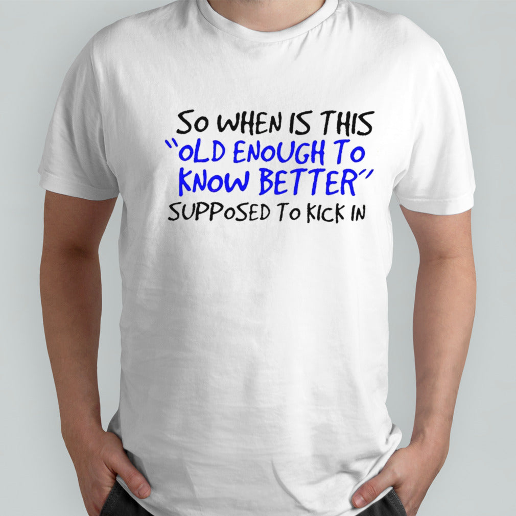 So when is this old enough to know better supposed to kick in shirt