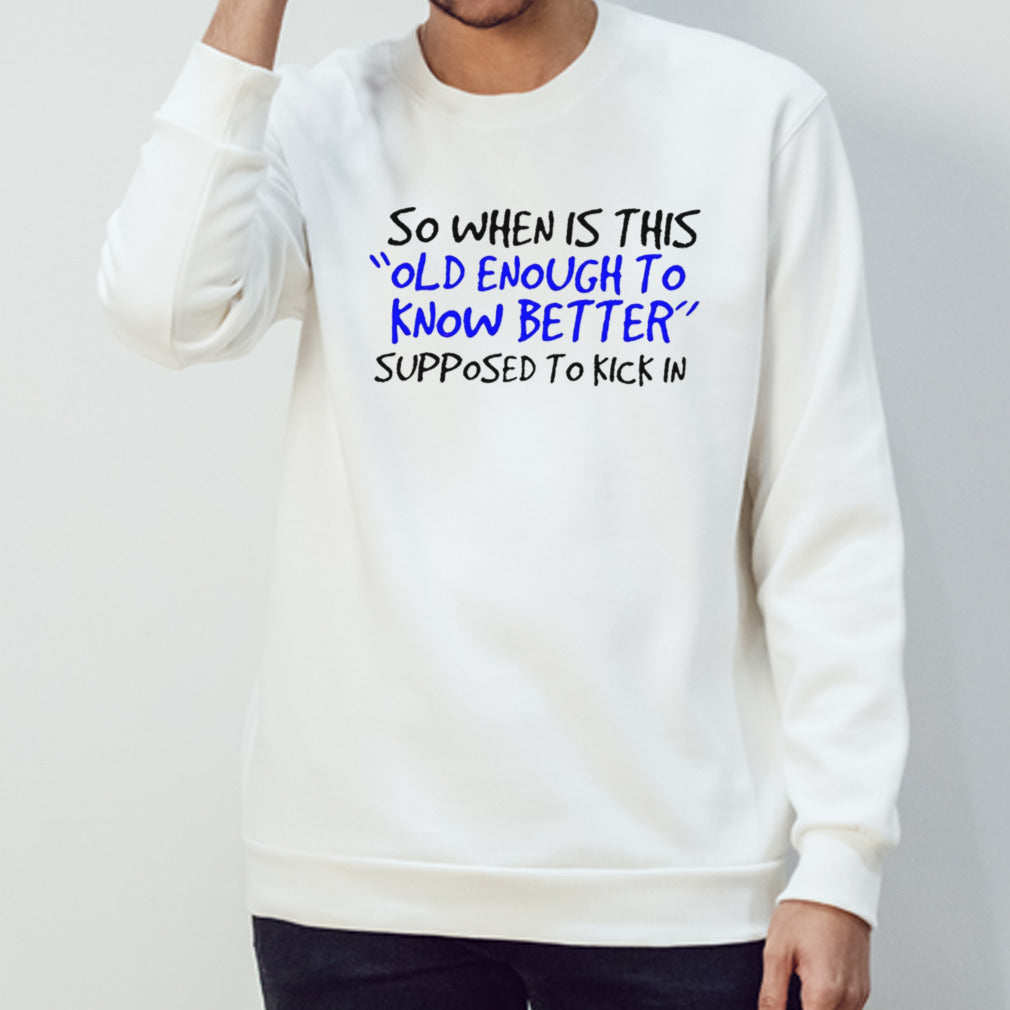 So when is this old enough to know better supposed to kick in shirt