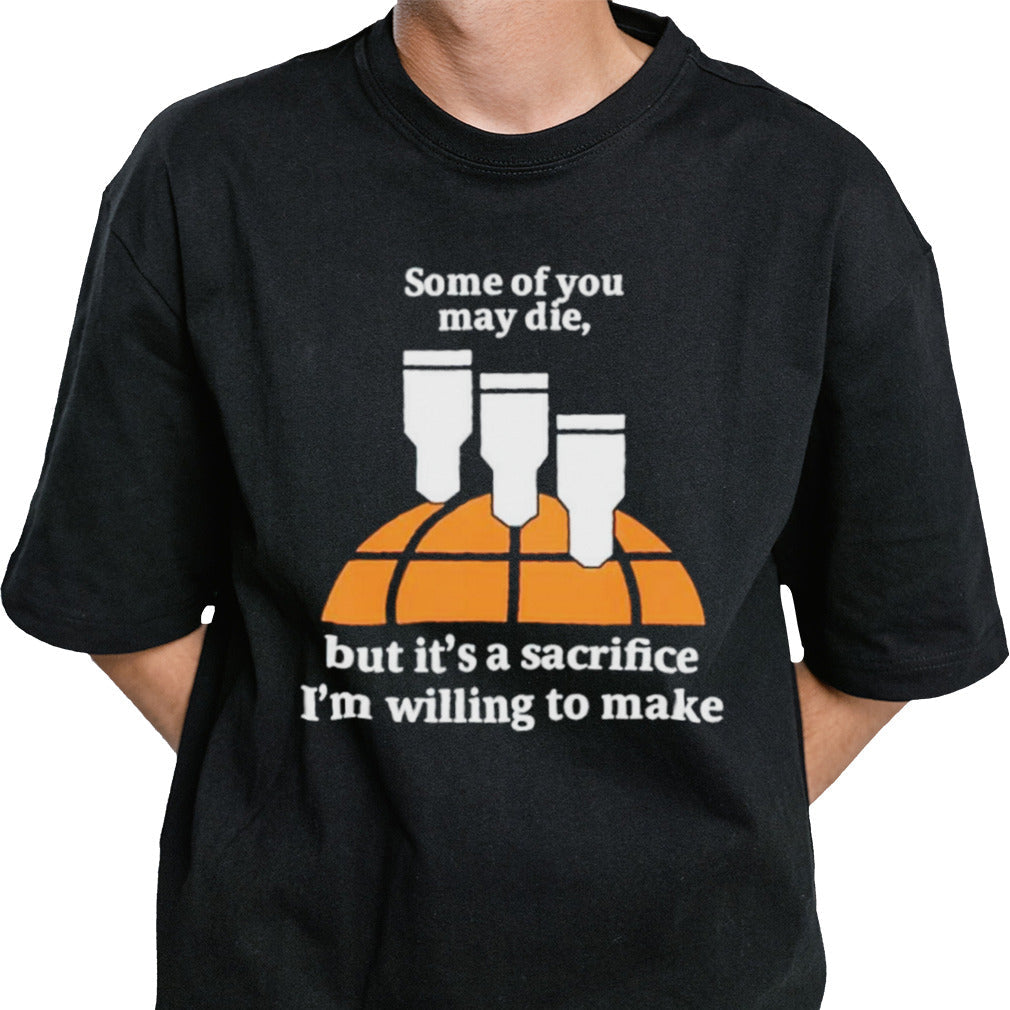 Some of you may die but itâ€™s a sacrifice iâ€™m willing to make shirt