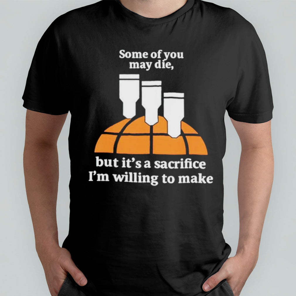 Some of you may die but itâ€™s a sacrifice iâ€™m willing to make shirt