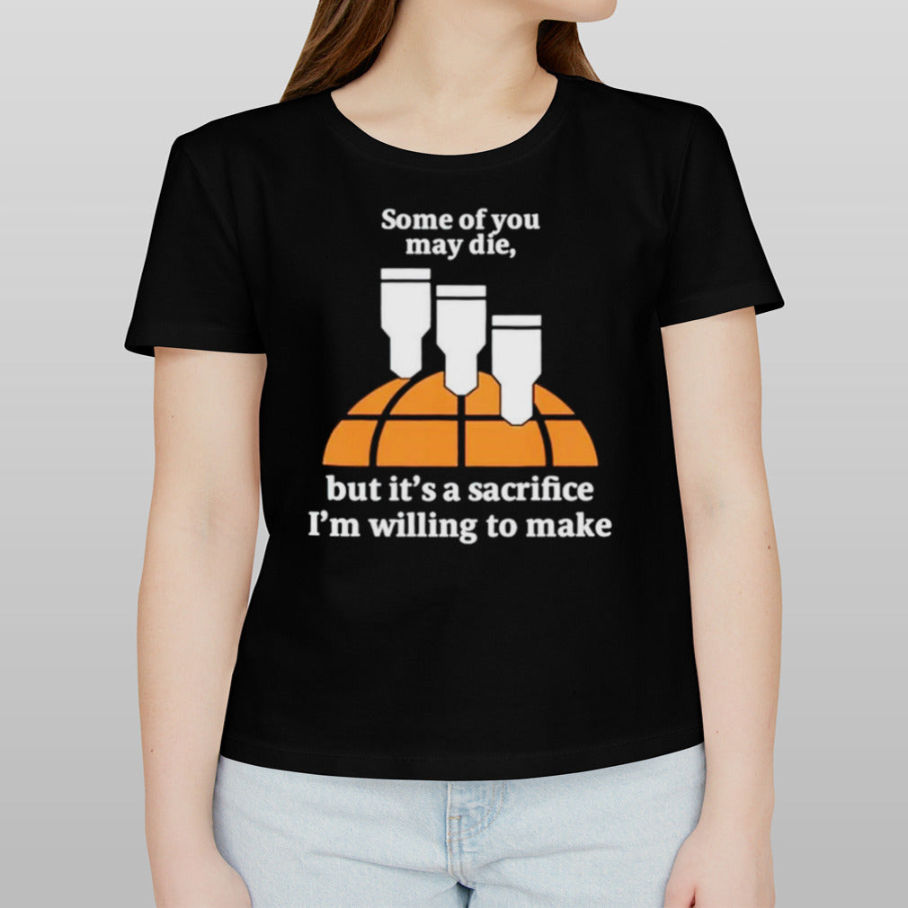 Some of you may die but itâ€™s a sacrifice iâ€™m willing to make shirt