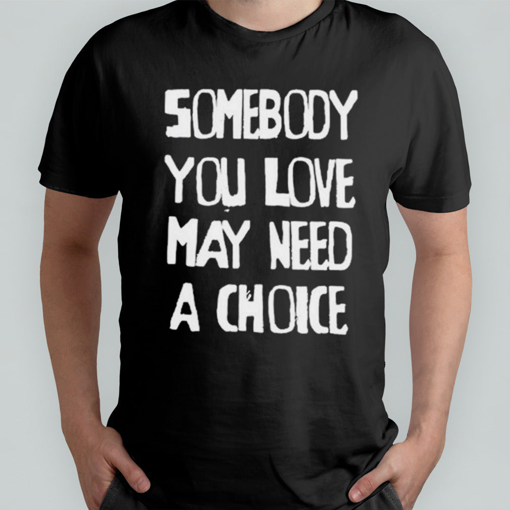Somebody You Love May Need A Choice shirt