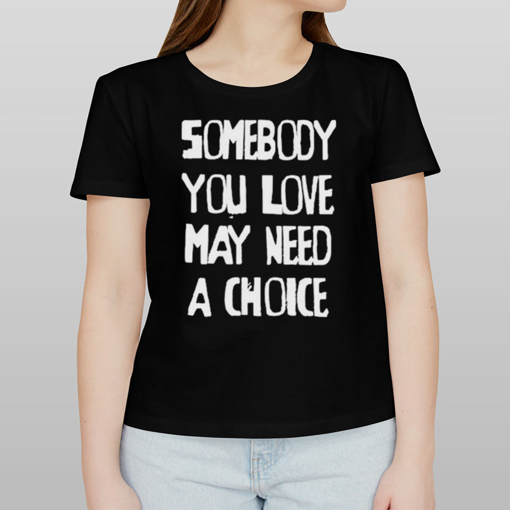 Somebody You Love May Need A Choice shirt