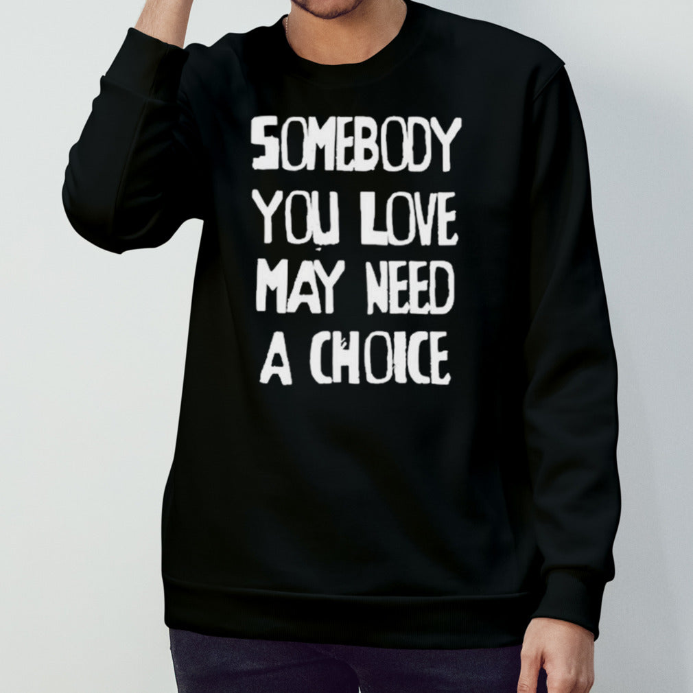 Somebody You Love May Need A Choice shirt