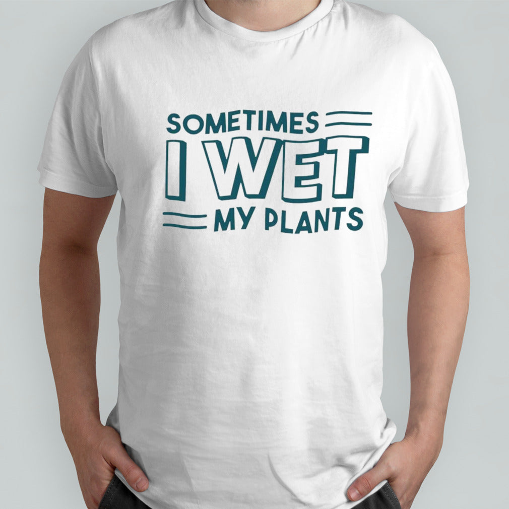 Sometimes I wet my plants shirt