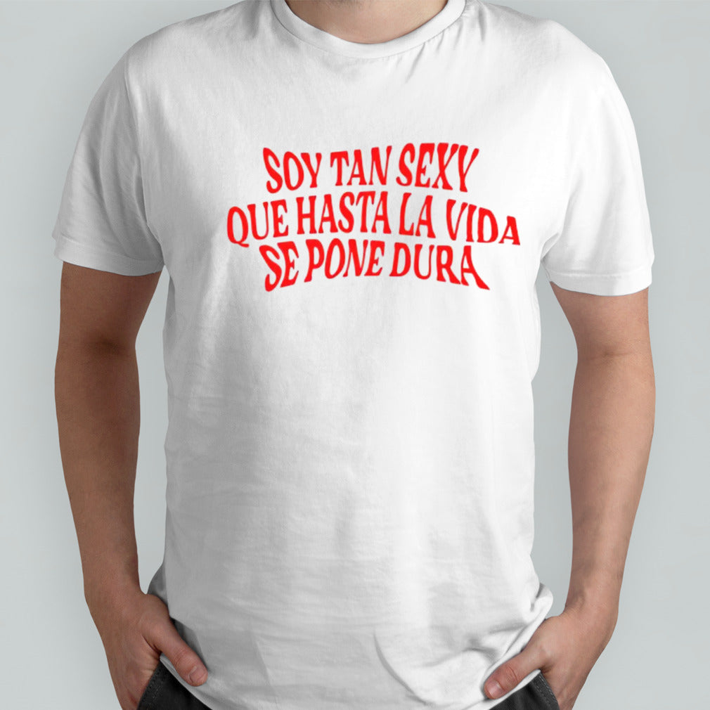 Soy tan sexy que hasta la vida se pone dura shirt