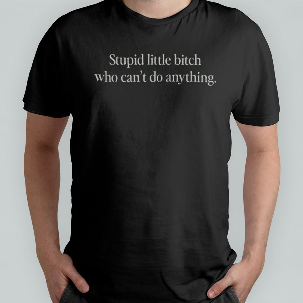 Stupid Little Bitch Who Canâ€™t Do Anything Shirt