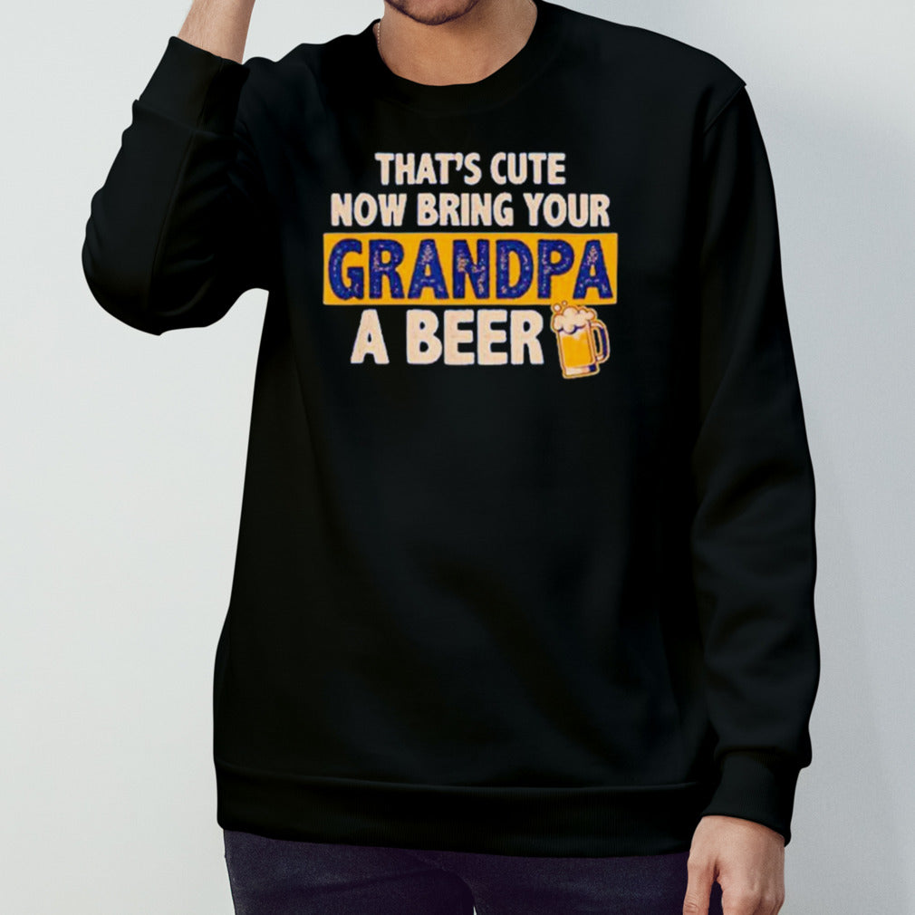 Thatsâ€™s cute now bring your grandpa a beer shirts