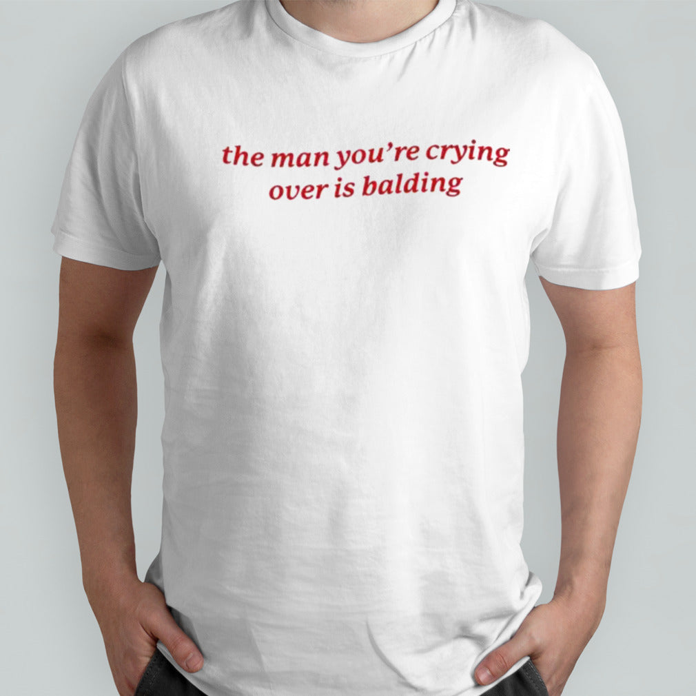 The Man Youâ€™re Crying Over is Balding shirt